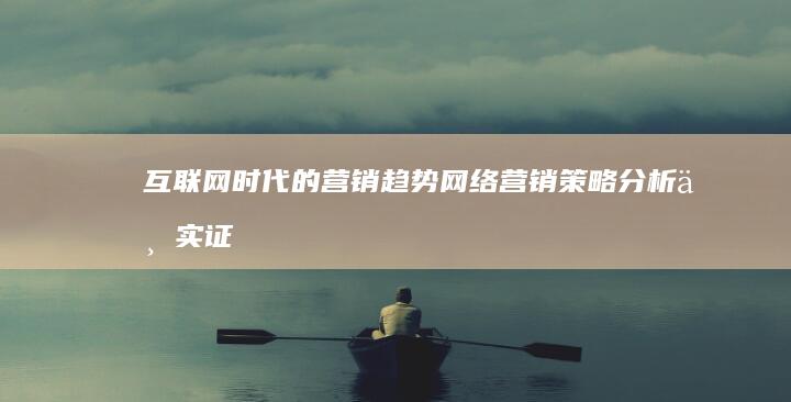 互联网时代的营销趋势：网络营销策略分析与实证研究